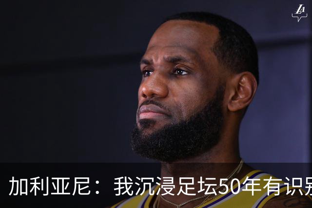 加利亚尼：我沉浸足坛50年有识别顶级的经验，老贝是绝对的顶级